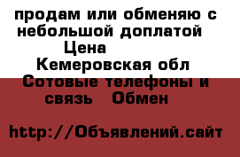 продам или обменяю с небольшой доплатой › Цена ­ 3 500 - Кемеровская обл. Сотовые телефоны и связь » Обмен   